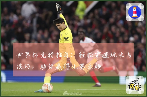 世界杯竞猜推荐：轻松掌握玩法与技巧，助你赢得比赛乐趣