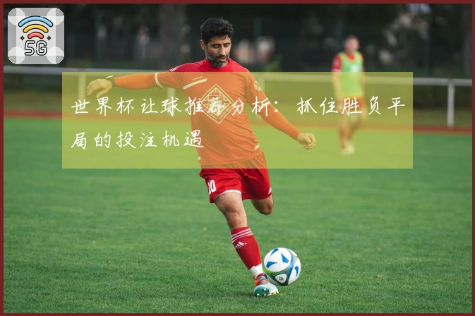 世界杯让球推荐分析：抓住胜负平局的投注机遇