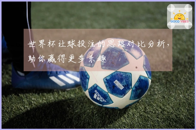 世界杯让球投注的思路对比分析，助你赢得更多乐趣