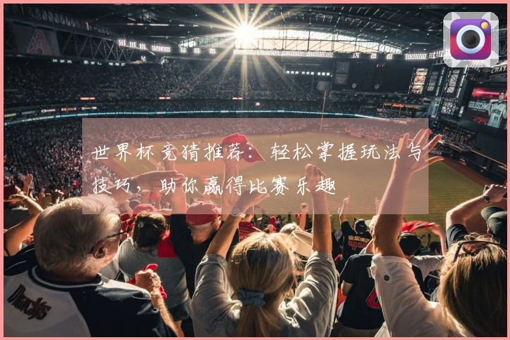 世界杯竞猜推荐：轻松掌握玩法与技巧，助你赢得比赛乐趣
