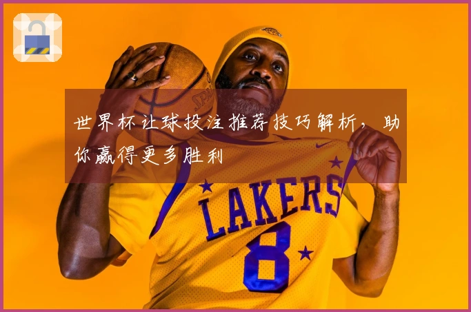 世界杯让球投注推荐技巧解析，助你赢得更多胜利