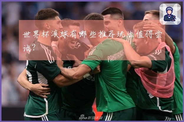 世界杯滚球有哪些推荐玩法值得尝试？