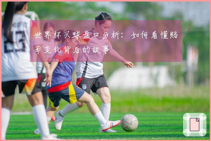 世界杯买球盘口分析：如何看懂赔率变化背后的故事