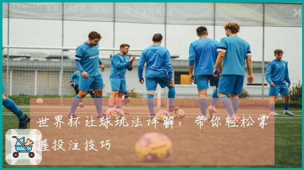 世界杯让球玩法详解，带你轻松掌握投注技巧