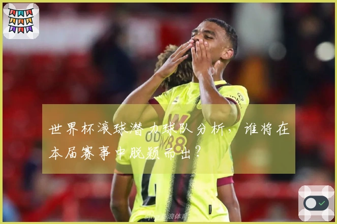 世界杯滚球潜力球队分析，谁将在本届赛事中脱颖而出？