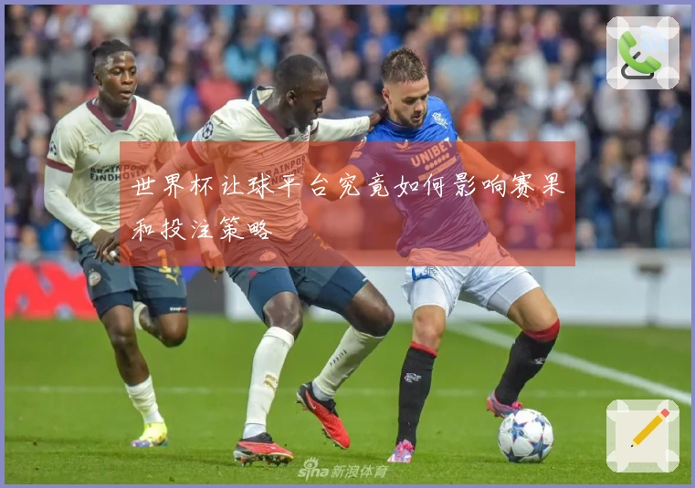 世界杯让球平台究竟如何影响赛果和投注策略