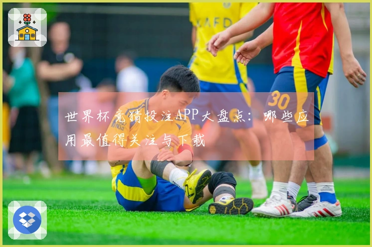 世界杯竞猜投注APP大盘点：哪些应用最值得关注与下载