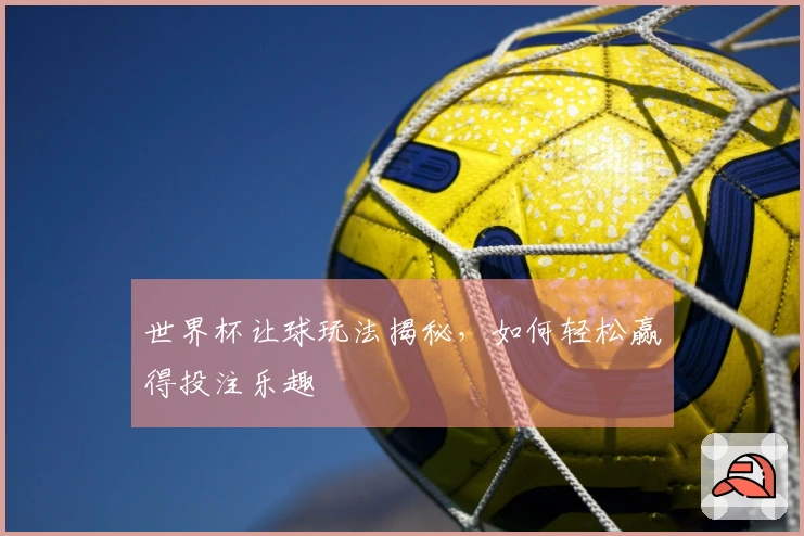 世界杯让球玩法揭秘，如何轻松赢得投注乐趣