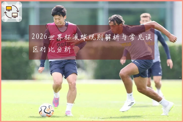 2026世界杯滚球规则解析与常见误区对比分析