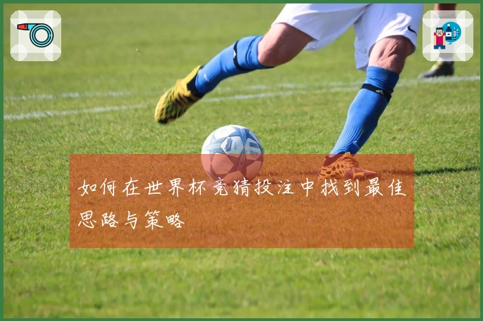 如何在世界杯竞猜投注中找到最佳思路与策略
