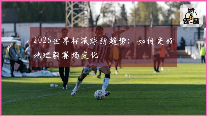 2026世界杯滚球新趋势：如何更好地理解赛场变化