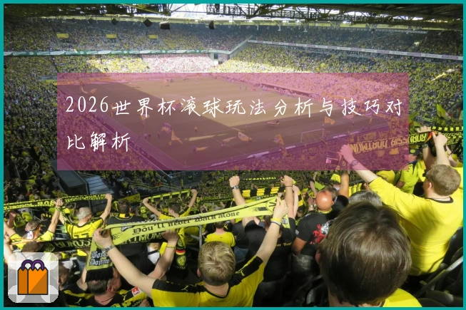 2026世界杯滚球玩法分析与技巧对比解析