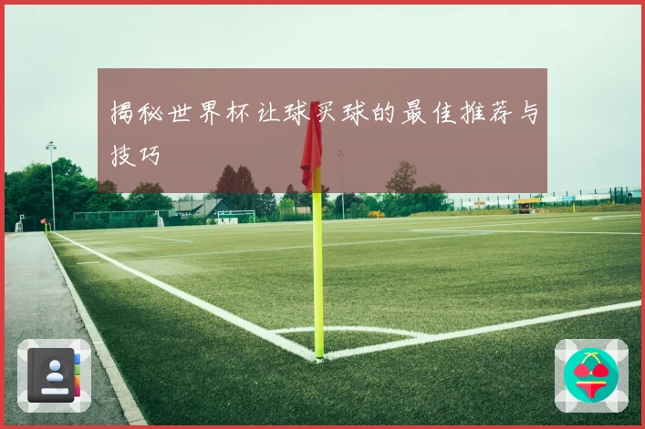 揭秘世界杯让球买球的最佳推荐与技巧