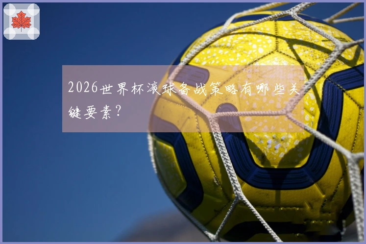 2026世界杯滚球备战策略有哪些关键要素？