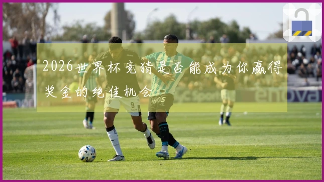 2026世界杯竞猜是否能成为你赢得奖金的绝佳机会