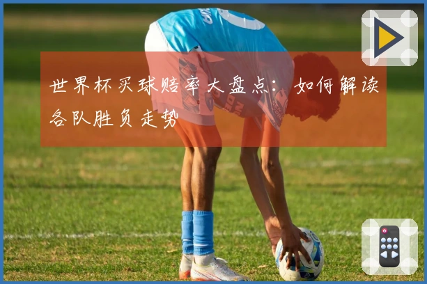 世界杯买球赔率大盘点：如何解读各队胜负走势
