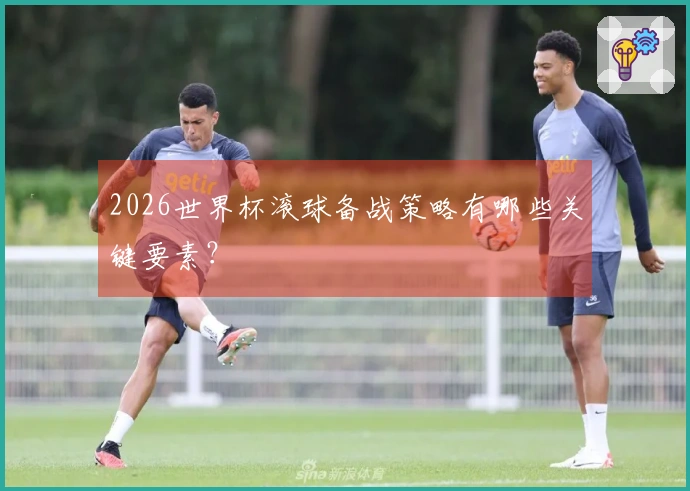 2026世界杯滚球备战策略有哪些关键要素？