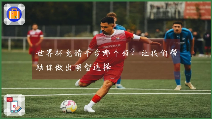 世界杯竞猜平台哪个好？让我们帮助你做出明智选择