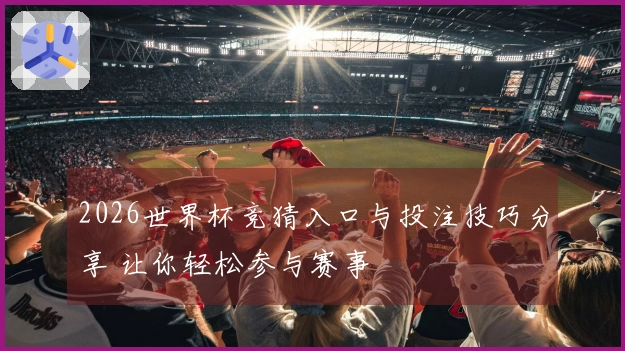 2026世界杯竞猜入口与投注技巧分享 让你轻松参与赛事