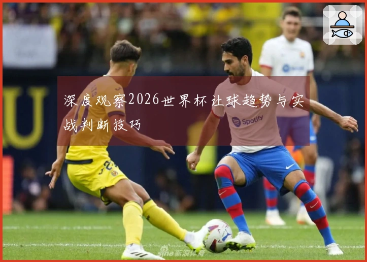 深度观察2026世界杯让球趋势与实战判断技巧