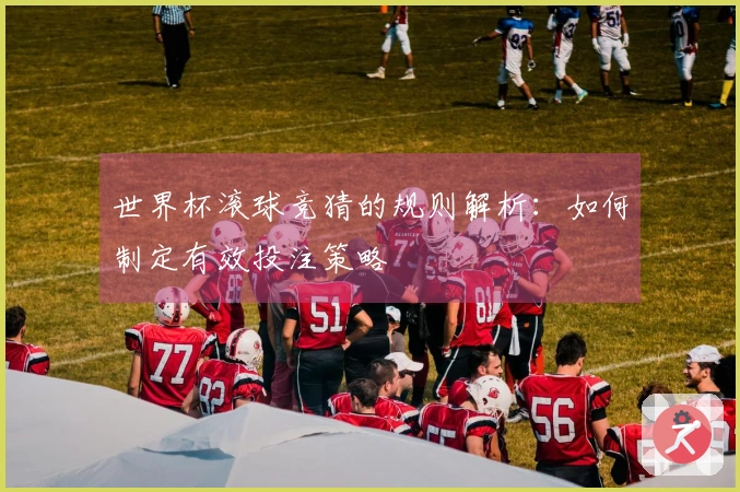 世界杯滚球竞猜的规则解析：如何制定有效投注策略