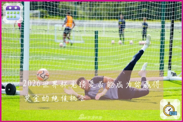 2026世界杯竞猜是否能成为你赢得奖金的绝佳机会
