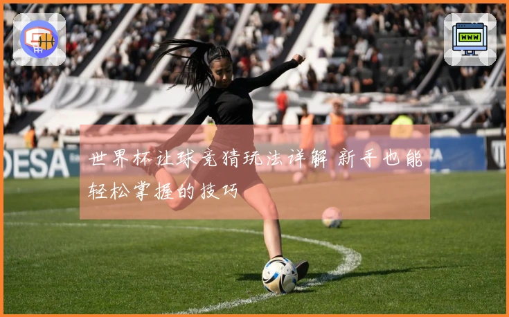 世界杯让球竞猜玩法详解 新手也能轻松掌握的技巧