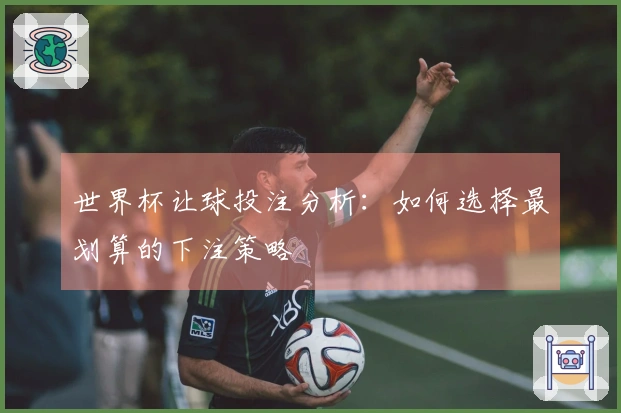 世界杯让球投注分析：如何选择最划算的下注策略